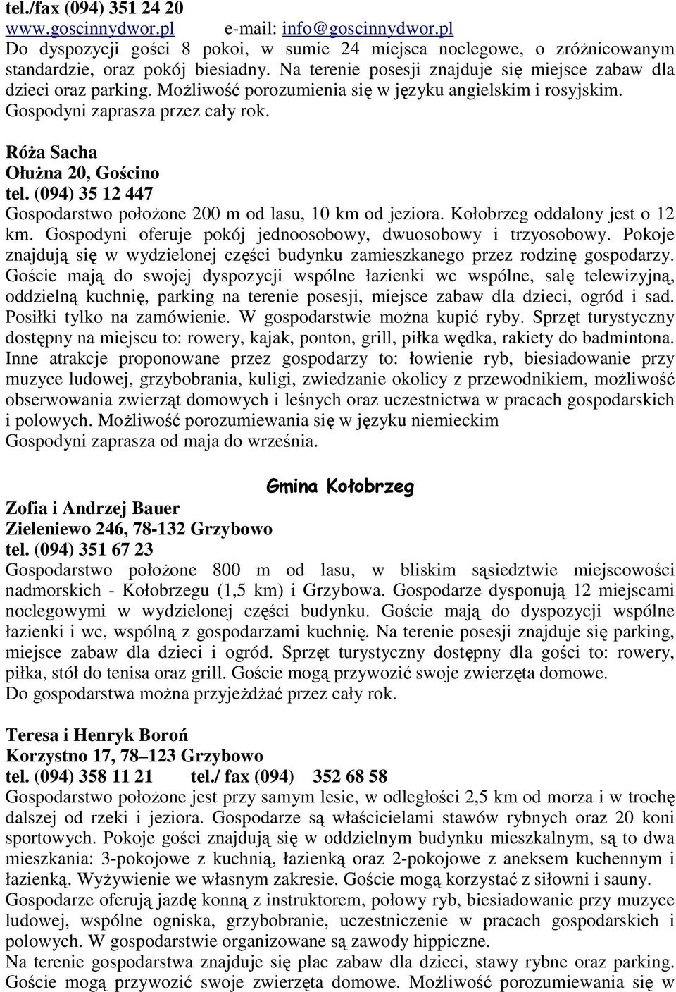 (094) 35 12 447 Gospodarstwo połoŝone 200 m od lasu, 10 km od jeziora. Kołobrzeg oddalony jest o 12 km. Gospodyni oferuje pokój jednoosobowy, dwuosobowy i trzyosobowy.