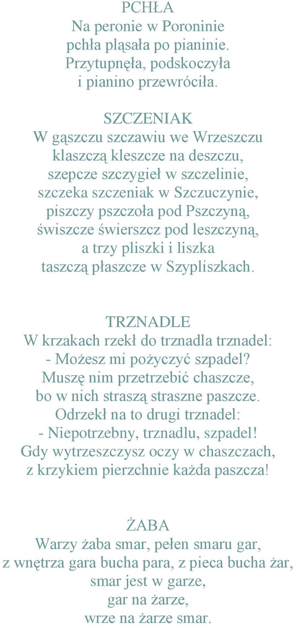 leszczyną, a trzy pliszki i liszka taszczą płaszcze w Szypliszkach. TRZNADLE W krzakach rzekł do trznadla trznadel: - Możesz mi pożyczyć szpadel?