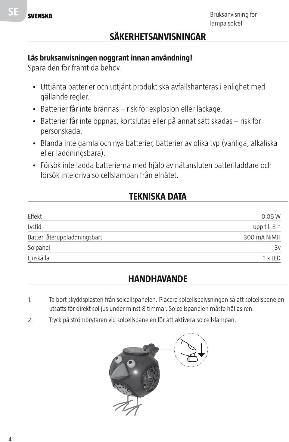 Batterier får inte öppnas, kortslutas eller på annat sätt skadas risk för personskada. Blanda inte gamla och nya batterier, batterier av olika typ (vanliga, alkaliska eller laddningsbara).