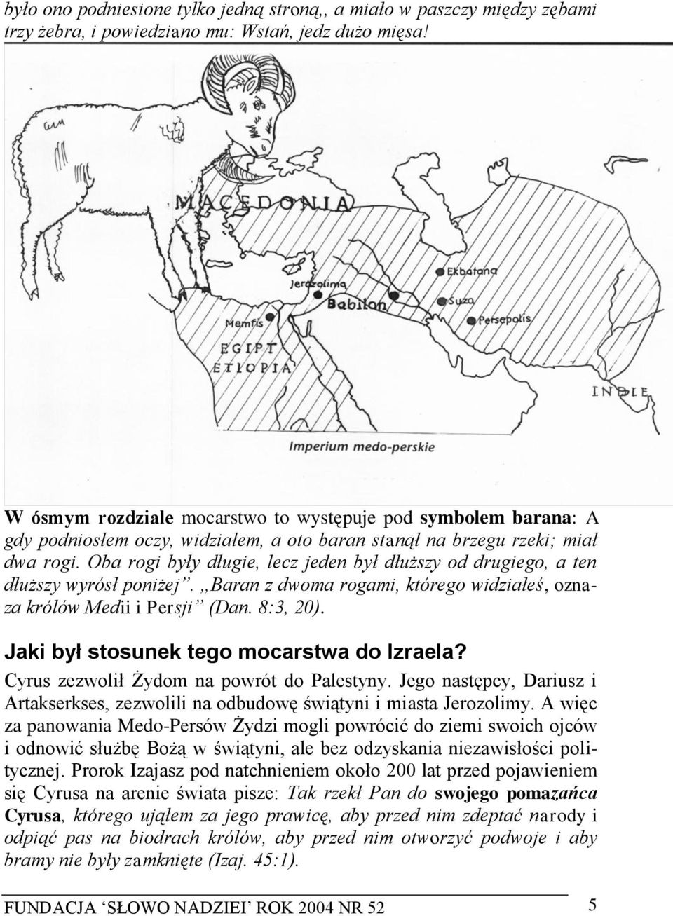 Oba rogi były długie, lecz jeden był dłuższy od drugiego, a ten dłuższy wyrósł poniżej. Baran z dwoma rogami, którego widziałeś, oznaza królów Medii i Persji (Dan. 8:3, 20).