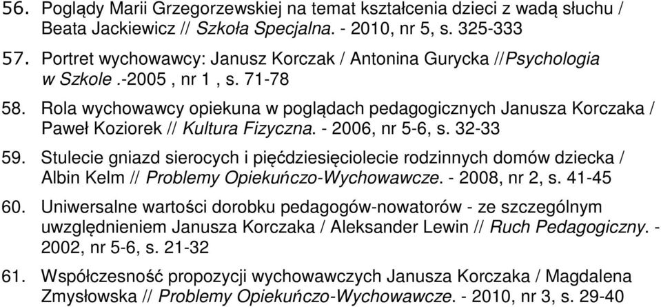 Rola wychowawcy opiekuna w poglądach pedagogicznych Janusza Korczaka / Paweł Koziorek // Kultura Fizyczna. - 2006, nr 5-6, s. 32-33 59.