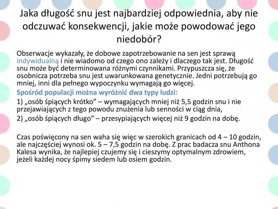Przypuszcza się, że osobnicza potrzeba snu jest uwarunkowana genetycznie. Jedni potrzebują go mniej, inni dla pełnego wypoczynku wymagają go więcej.