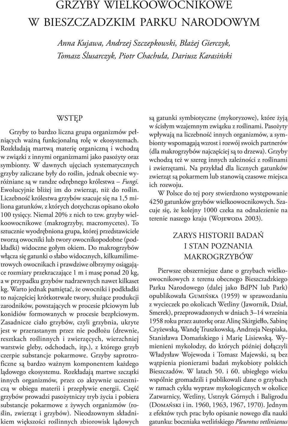 W dawnych ujęciach systematycznych grzyby zaliczane były do roślin, jednak obecnie wyróżniane są w randze odrębnego królestwa Fungi. Ewolucyjnie bliżej im do zwierząt, niż do roślin.