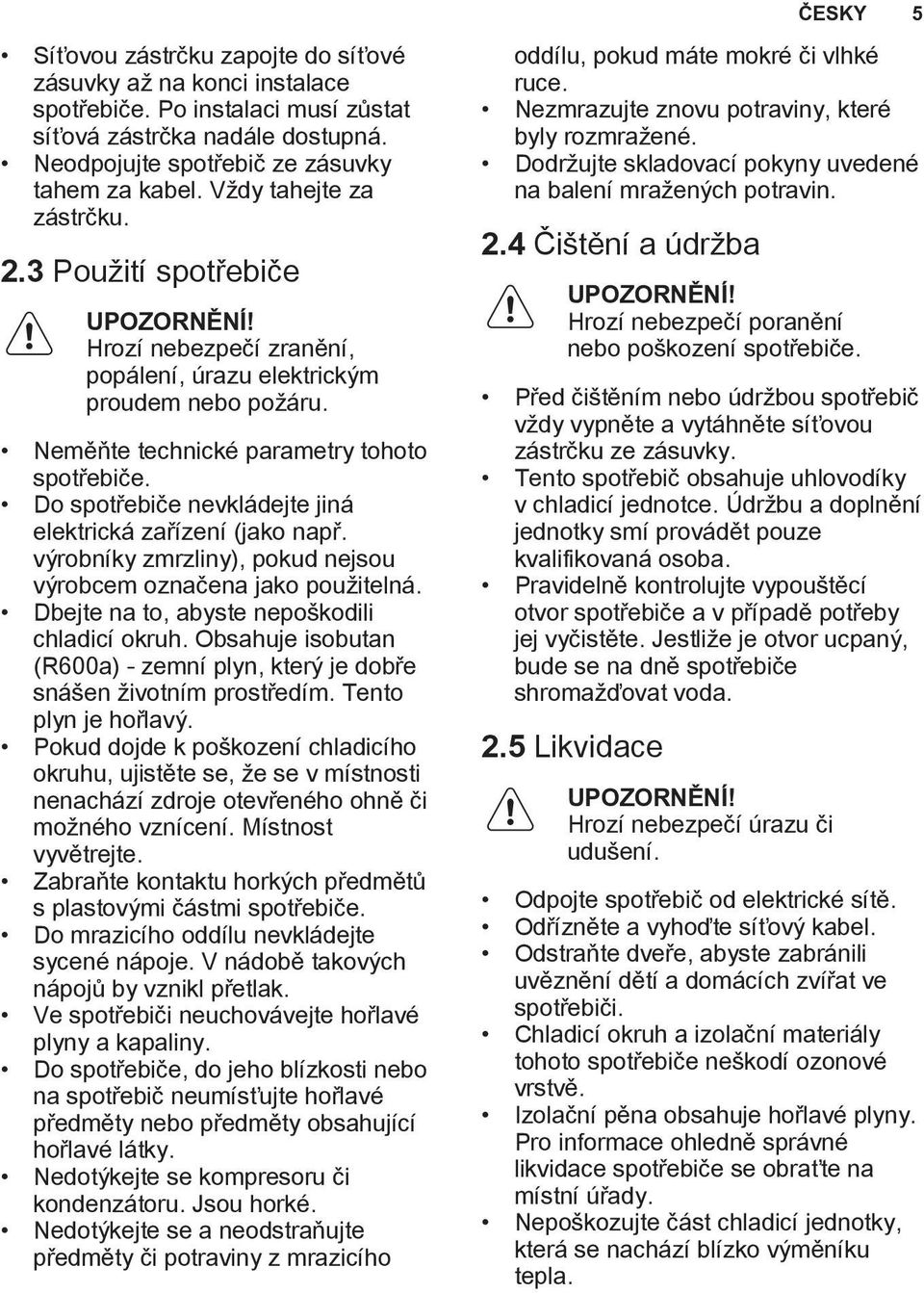 Do spotřebiče nevkládejte jiná elektrická zařízení (jako např. výrobníky zmrzliny), pokud nejsou výrobcem označena jako použitelná. Dbejte na to, abyste nepoškodili chladicí okruh.