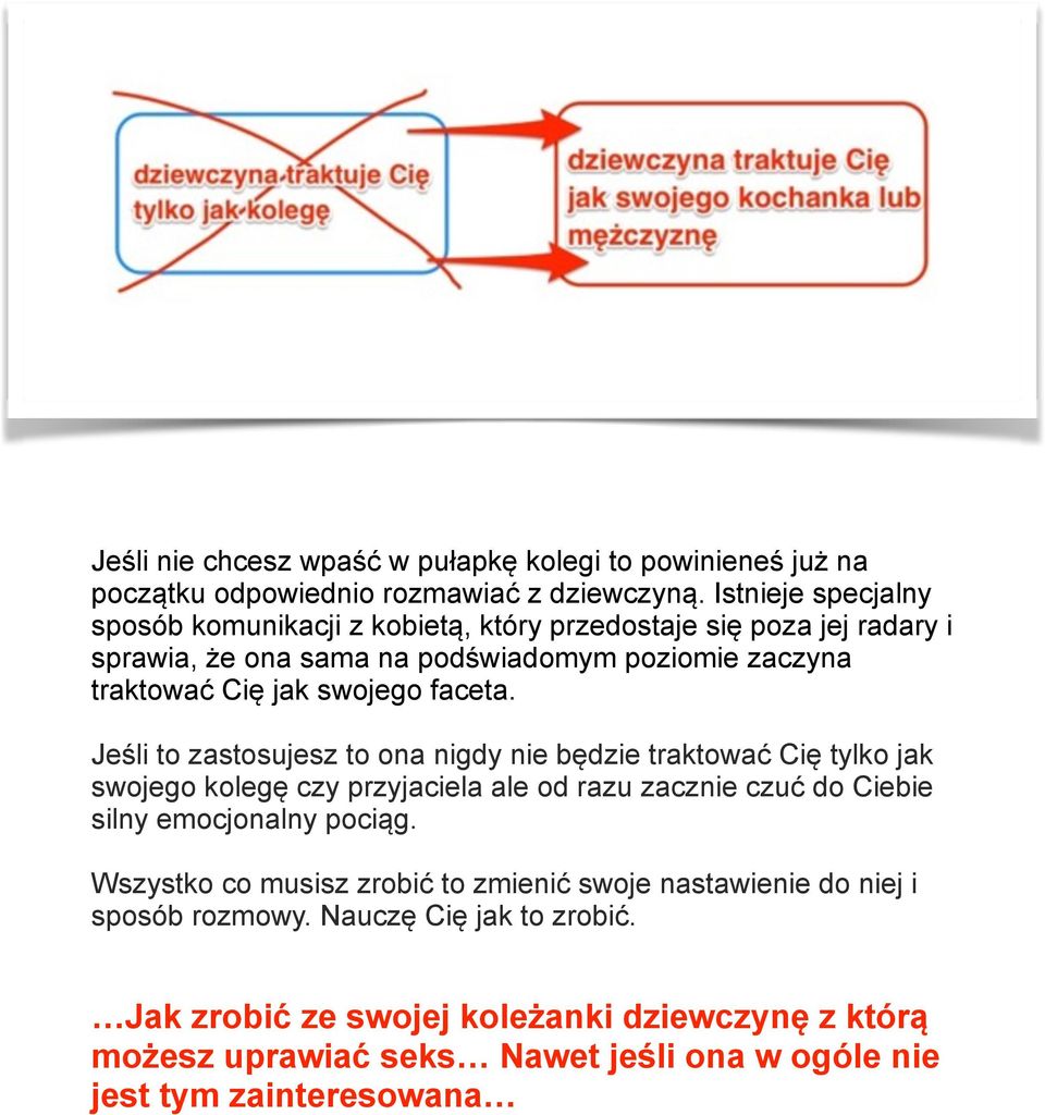 faceta. Jeśli to zastosujesz to ona nigdy nie będzie traktować Cię tylko jak swojego kolegę czy przyjaciela ale od razu zacznie czuć do Ciebie silny emocjonalny pociąg.