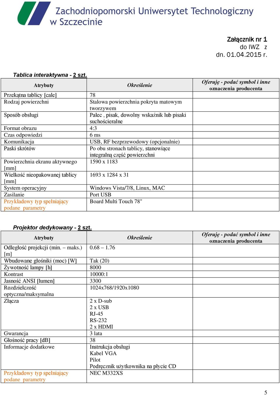 4:3 Czas odpowiedzi 6 ms Komunikacja USB, RF bezprzewodowy (opcjonalnie) Paski skrótów Po obu stronach tablicy, stanowiące integralną część powierzchni Powierzchnia ekranu aktywnego 1590 x 1183 [mm]