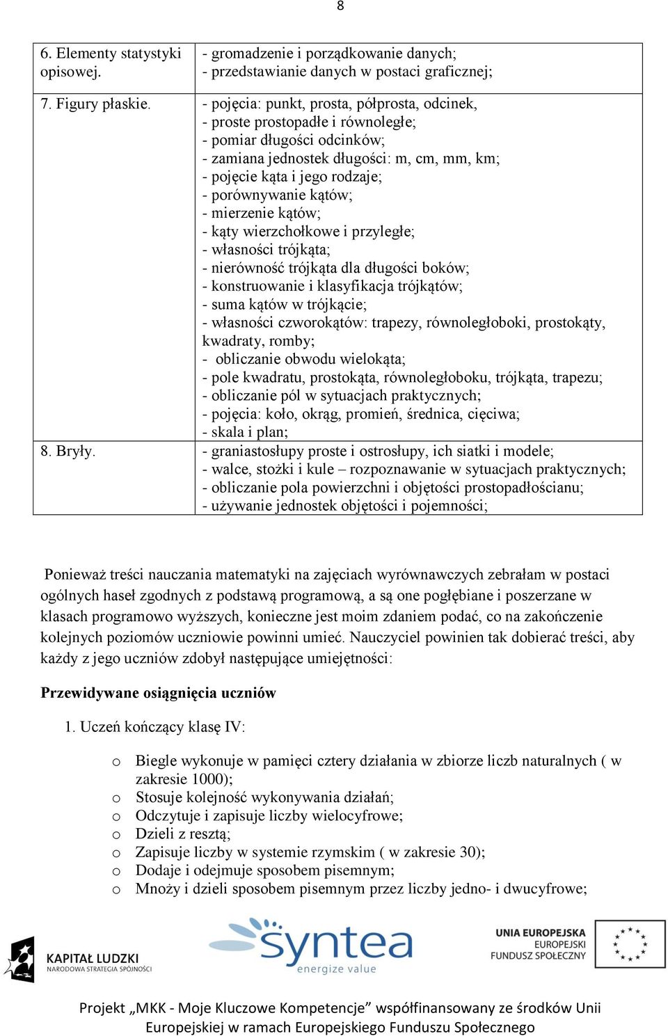 kątów; - mierzenie kątów; - kąty wierzchołkowe i przyległe; - własności trójkąta; - nierówność trójkąta dla długości boków; - konstruowanie i klasyfikacja trójkątów; - suma kątów w trójkącie; -