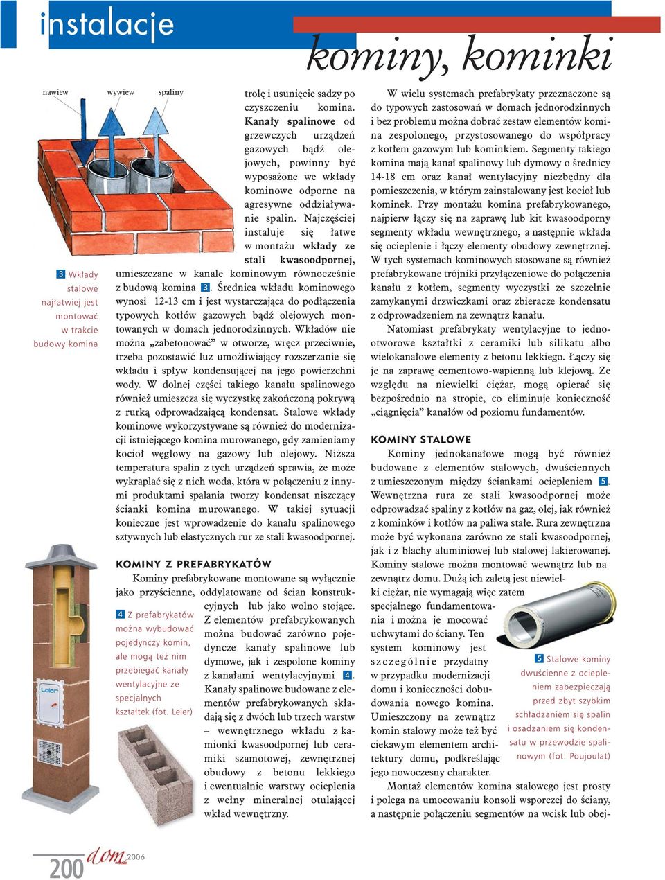 Rura zewnętrzna może być wykonana zarówno ze stali kwasoodpornej, jak i z blachy aluminiowej lub stalowej lakierowanej. Kominy stalowe można montować wewnątrz lub na zewnątrz domu.