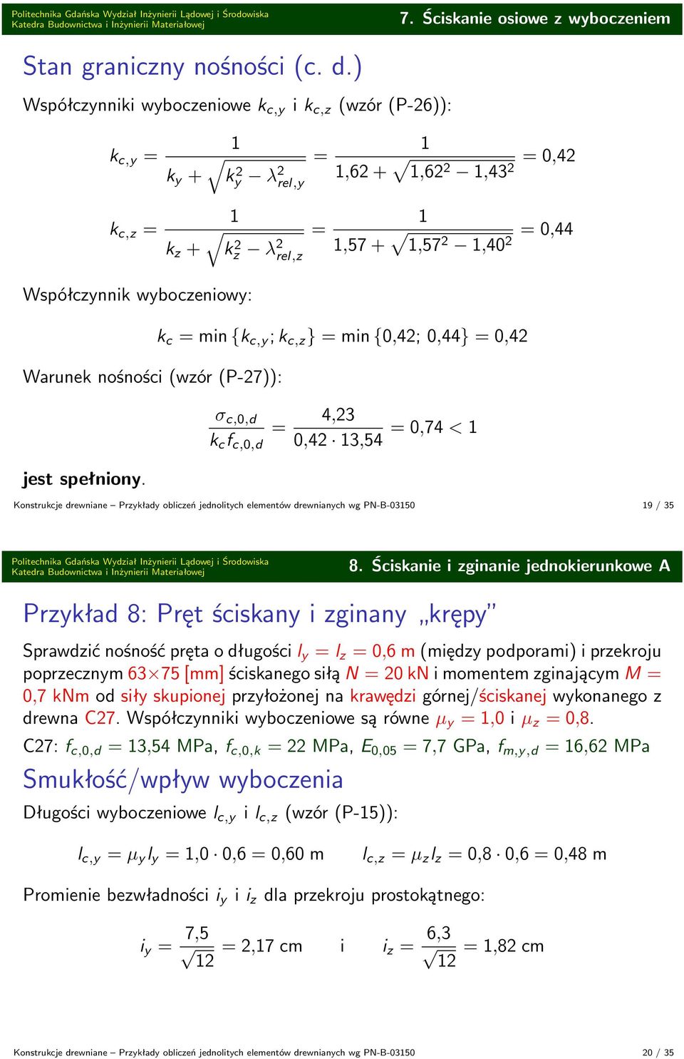 (P-27)): k c min {k c,y ; k c,z } min {0,42; 0,44} 0,42 σ c,0,d k c f c,0,d 4,23 0,42 3,54 0,74 < Konstrukcje drewniane Przykłady obliczeń jednolitych elementów drewnianych wg PN-B-0350 9 / 35 8.