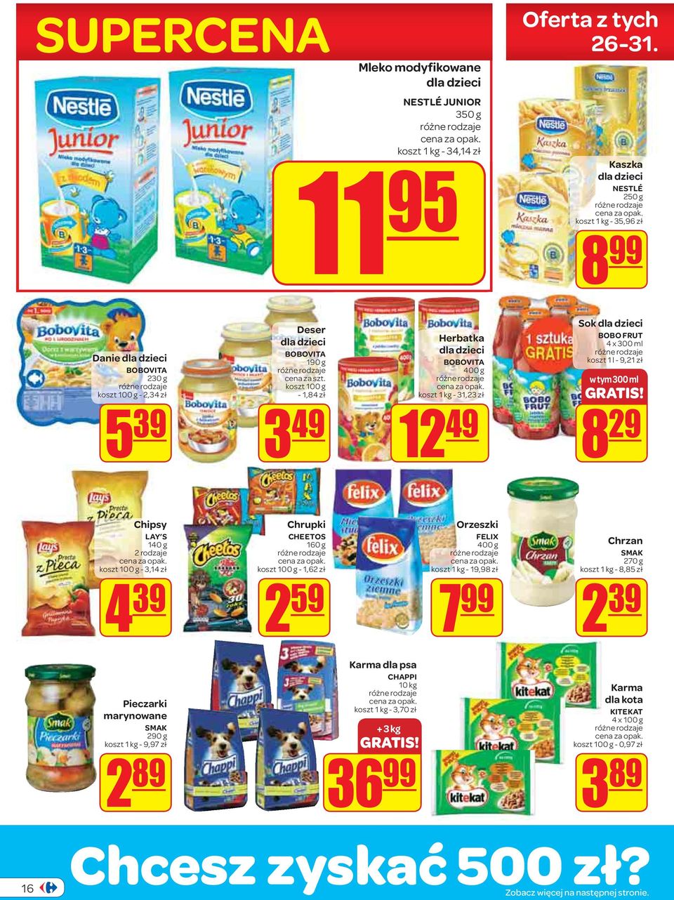 31,23 zł 12 49 Sok dla dzieci BOBO FRUT 4 x 300 ml koszt 1 l - 9,21 zł w tym 300 ml 8 29 Chipsy LAY S 140 g 2 rodzaje - 3,14 zł 4 39 Chrupki CHEETOS 160 g - 1,62 zł 2 59 Orzeszki FELIX 400 g koszt 1