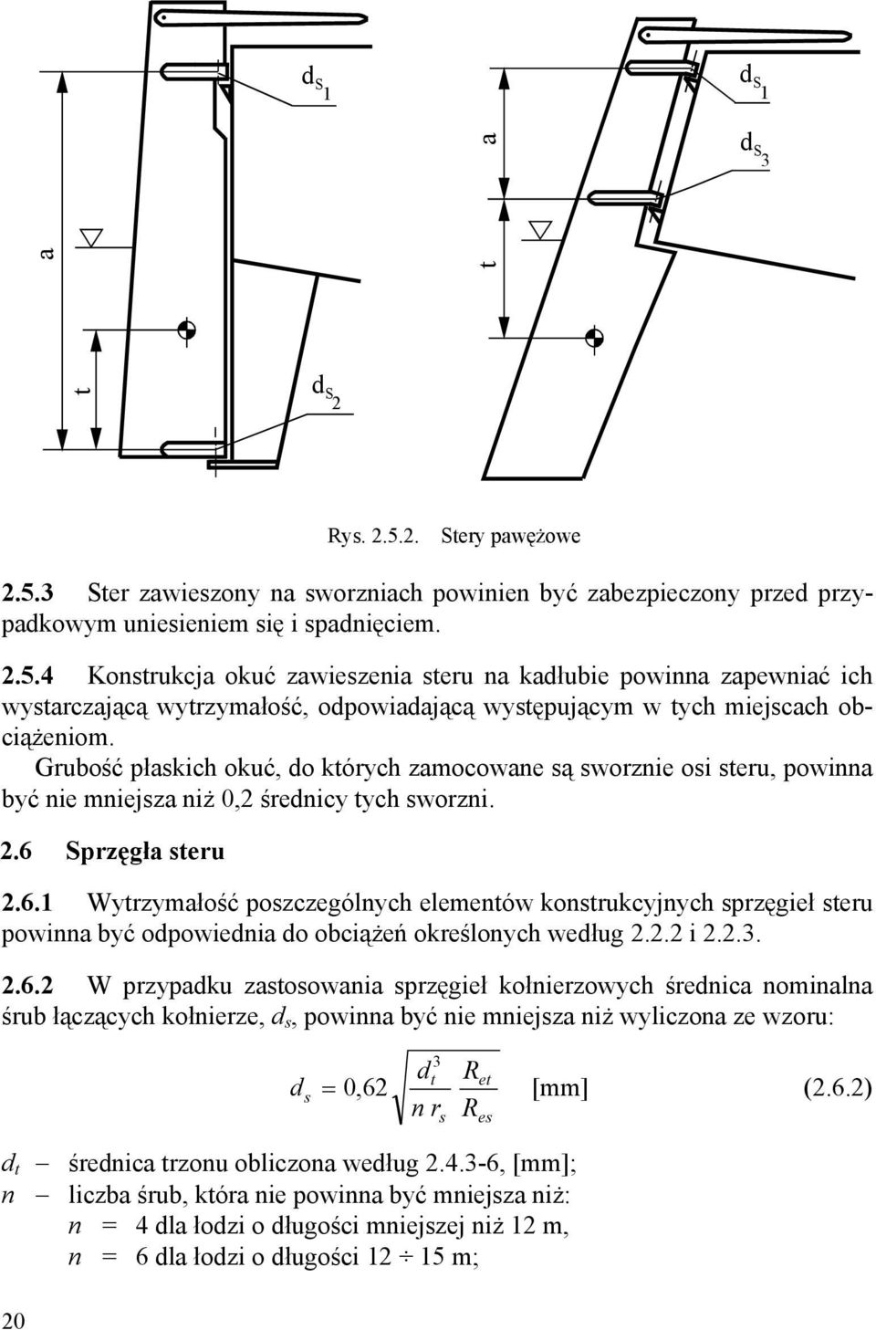 Sprzęgła steru 2.6.1 Wytrzymałość poszczególnych elementów konstrukcyjnych sprzęgieł steru powinna być odpowiednia do obciążeń określonych według 2.2.2 i 2.2.3. 2.6.2 W przypadku zastosowania sprzęgieł kołnierzowych średnica nominalna śrub łączących kołnierze, d s, powinna być nie mniejsza niż wyliczona ze wzoru: d s 3 dt Ret = 062, [mm] (2.