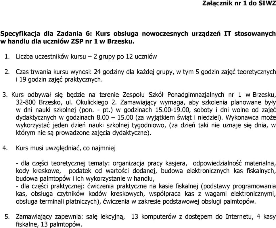 Kurs odbywał się będzie na terenie Zespołu Szkół Ponadgimnazjalnych nr 1 w Brzesku, 32-800 Brzesko, ul. Okulickiego 2. Zamawiający wymaga, aby szkolenia planowane były w dni nauki szkolnej (pon. - pt.