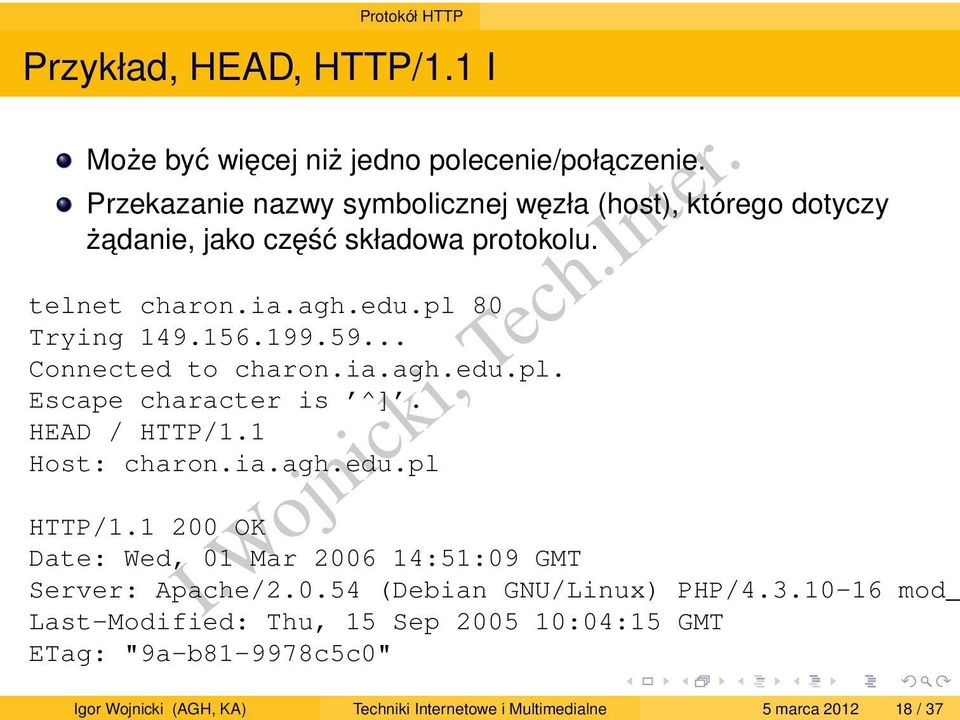 telnet charon.ia.agh.edu.pl 80 Trying 149.156.199.59... Connected to charon.ia.agh.edu.pl. Escape character is ^]. HEAD / HTTP/1.1 Host: charon.ia.agh.edu.pl HTTP/1.