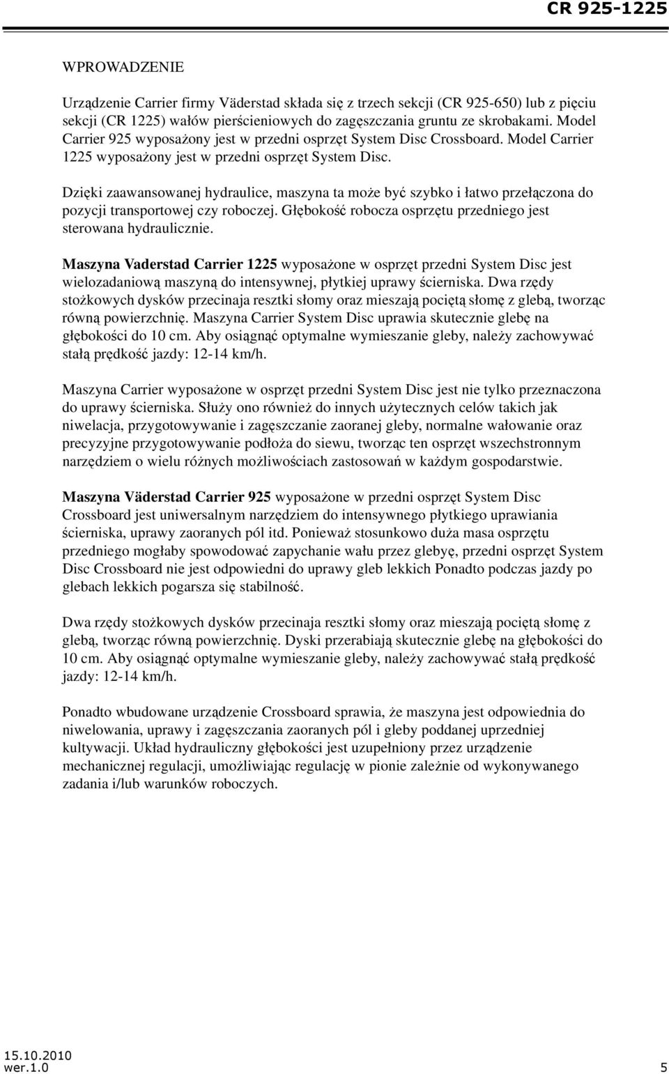 Dzięki zaawansowanej hydraulice, maszyna ta może być szybko i łatwo przełączona do pozycji transportowej czy roboczej. Głębokość robocza osprzętu przedniego jest sterowana hydraulicznie.