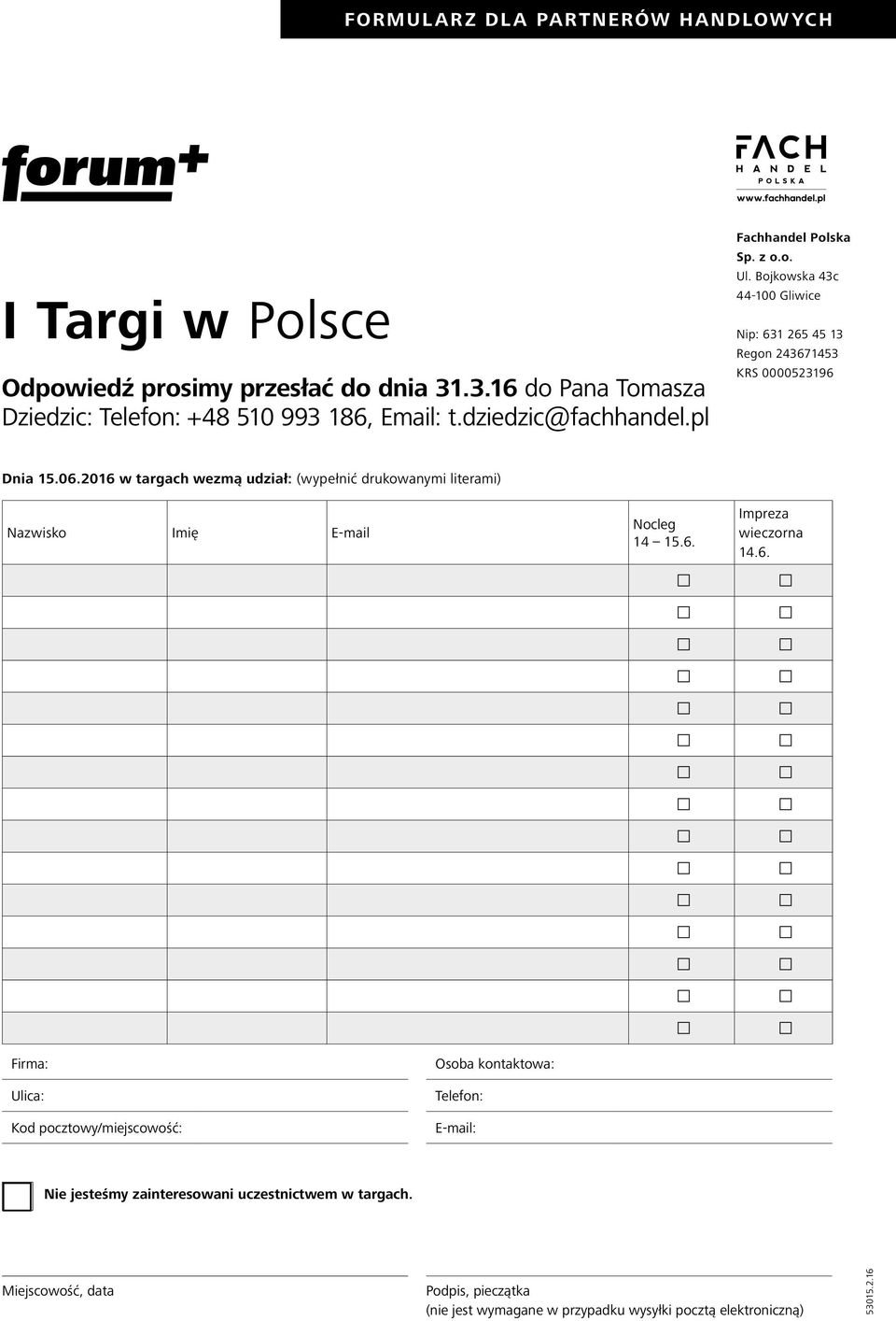 2016 w targach wezmą udział: (wypełnić drukowanymi literami) Nazwisko Imię E-mail Nocleg 14 15.6. Impreza wieczorna 14.6. Firma: Ulica: Kod pocztowy/miejscowość: Osoba kontaktowa: Telefon: E-mail: Nie jesteśmy zainteresowani uczestnictwem w targach.