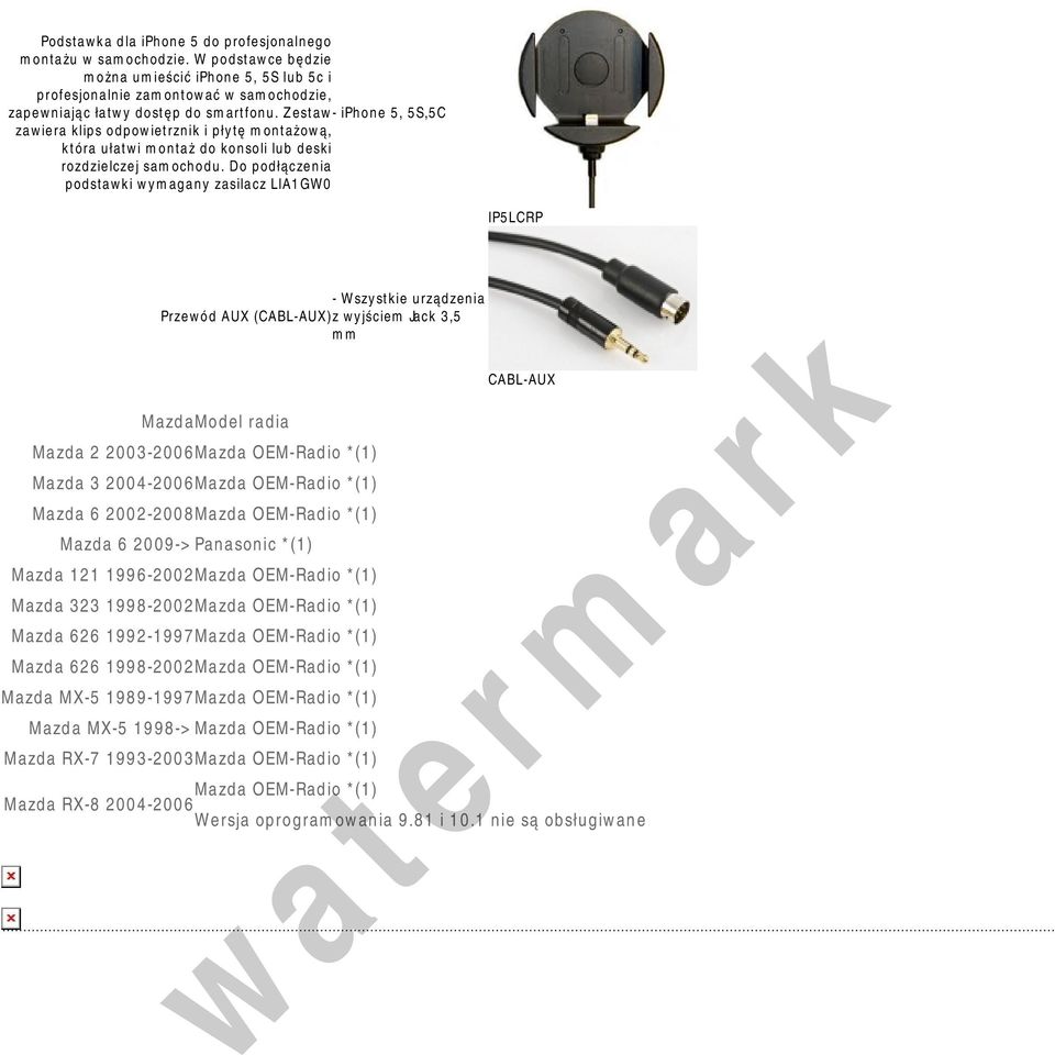 Do podłączenia podstawki wymagany zasilacz LIA1GW0 IP5LCRP - Wszystkie urządzenia Przewód AUX (CABL-AUX) z wyjściem Jack 3,5 mm MazdaModel radia Mazda 2 2003-2006Mazda OEM-Radio *(1) Mazda 3