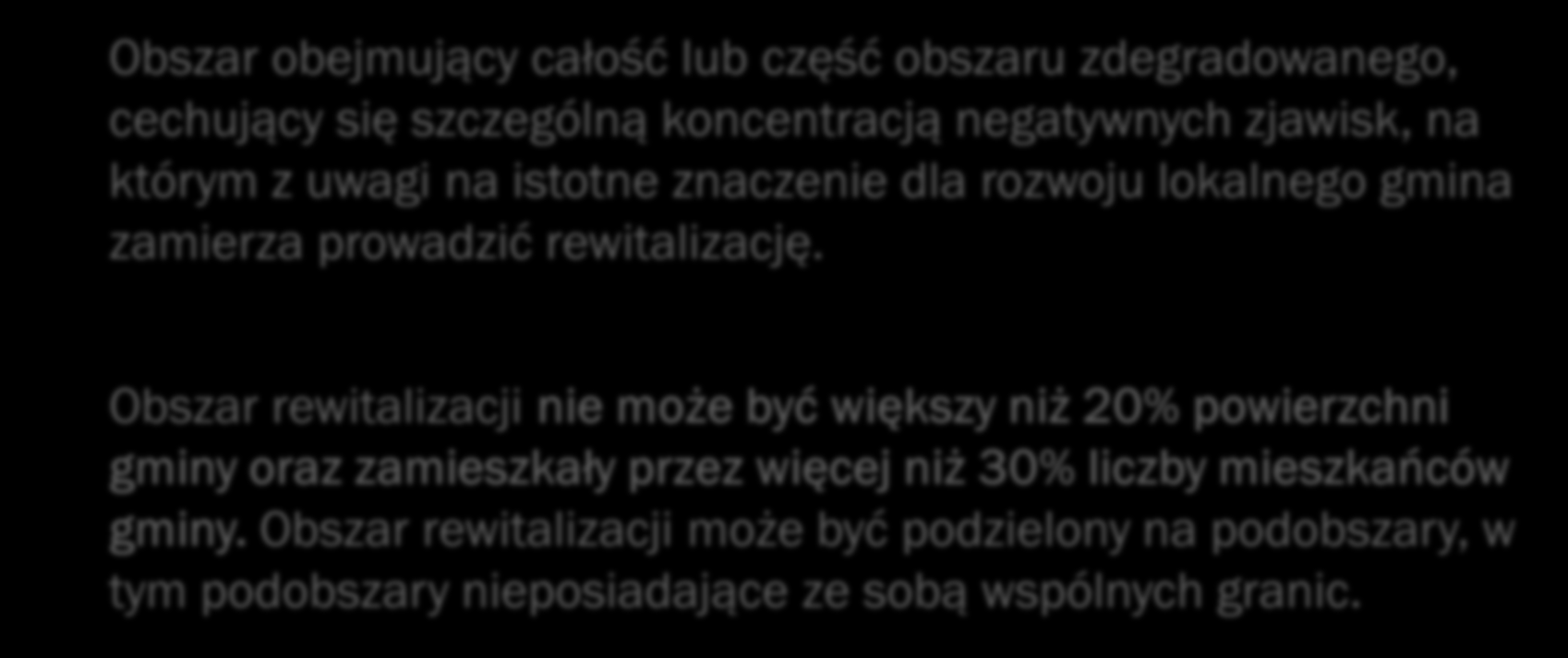 OBSZAR REWITALIZACJI Obszar obejmujący całość lub część obszaru zdegradowanego, cechujący się szczególną koncentracją negatywnych zjawisk, na którym z uwagi na istotne znaczenie dla rozwoju lokalnego