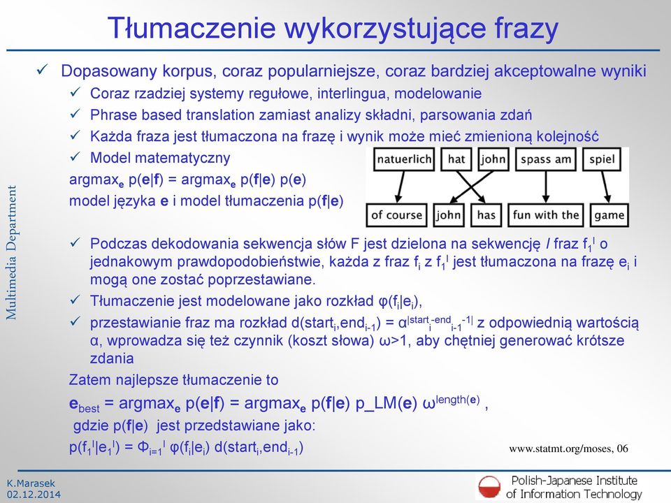 tłumaczenia p(f e) Podczas dekodowania sekwencja słów F jest dzielona na sekwencję I fraz f 1 I o jednakowym prawdopodobieństwie, każda z fraz f i z f 1 I jest tłumaczona na frazę e i i mogą one
