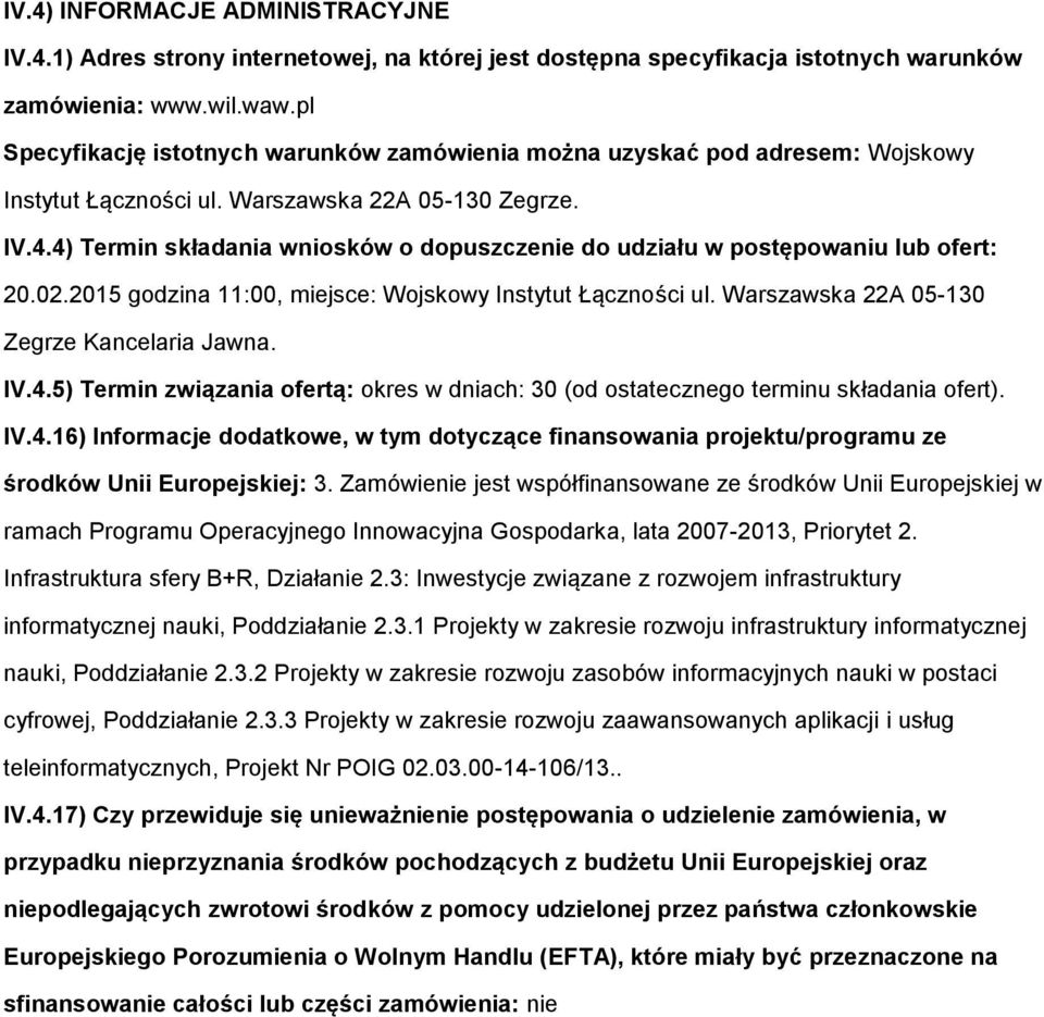 4) Termin składania wnisków dpuszczenie d udziału w pstępwaniu lub fert: 20.02.2015 gdzina 11:00, miejsce: Wjskwy Instytut Łącznści ul. Warszawska 22A 05-130 Zegrze Kancelaria Jawna. IV.4.5) Termin związania fertą: kres w dniach: 30 (d stateczneg terminu składania fert).