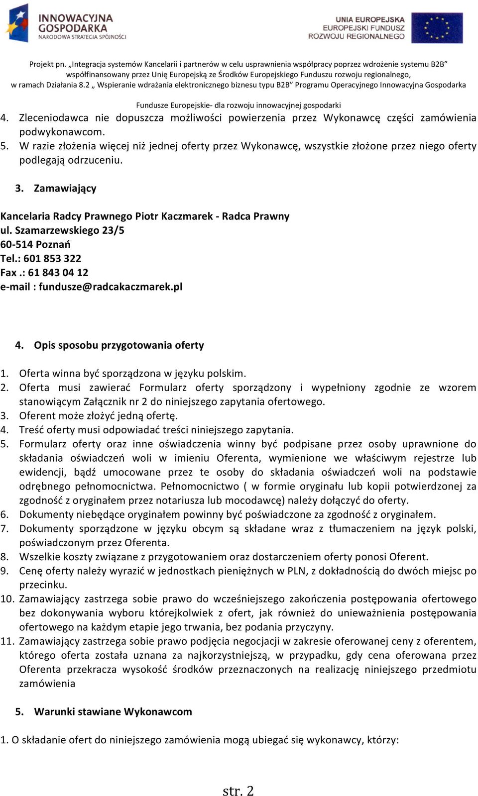 Szamarzewskiego 23/5 60-514 Poznań Tel.: 601 853 322 Fax.: 61 843 04 12 e- mail : fundusze@radcakaczmarek.pl 4. Opis sposobu przygotowania oferty 1. Oferta winna być sporządzona w języku polskim. 2. Oferta musi zawierać Formularz oferty sporządzony i wypełniony zgodnie ze wzorem stanowiącym Załącznik nr 2 do niniejszego zapytania ofertowego.