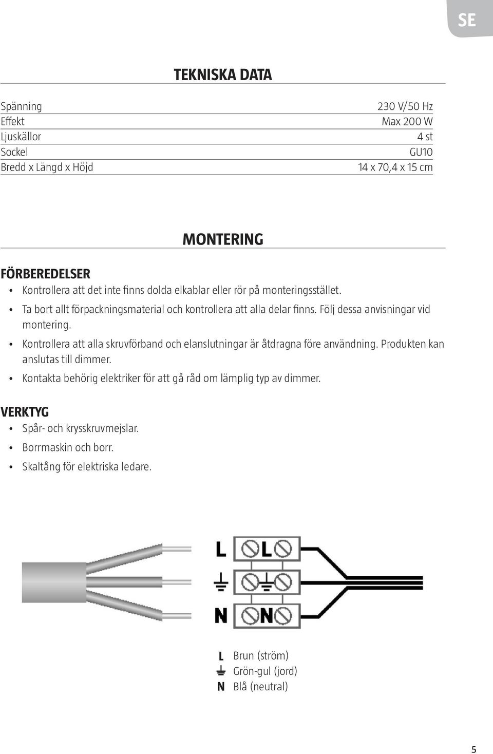 Följ dessa anvisningar vid montering. Kontrollera att alla skruvförband och elanslutningar är åtdragna före användning. Produkten kan anslutas till dimmer.