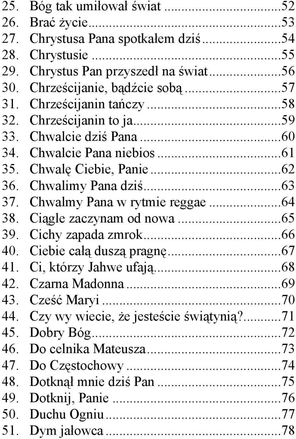 Chwalmy Pana w rytmie reggae...64 38. Ciągle zaczynam od nowa...65 39. Cichy zapada zmrok...66 40. Ciebie całą duszą pragnę...67 41. Ci, którzy Jahwe ufają...68 42. Czarna Madonna...69 43.