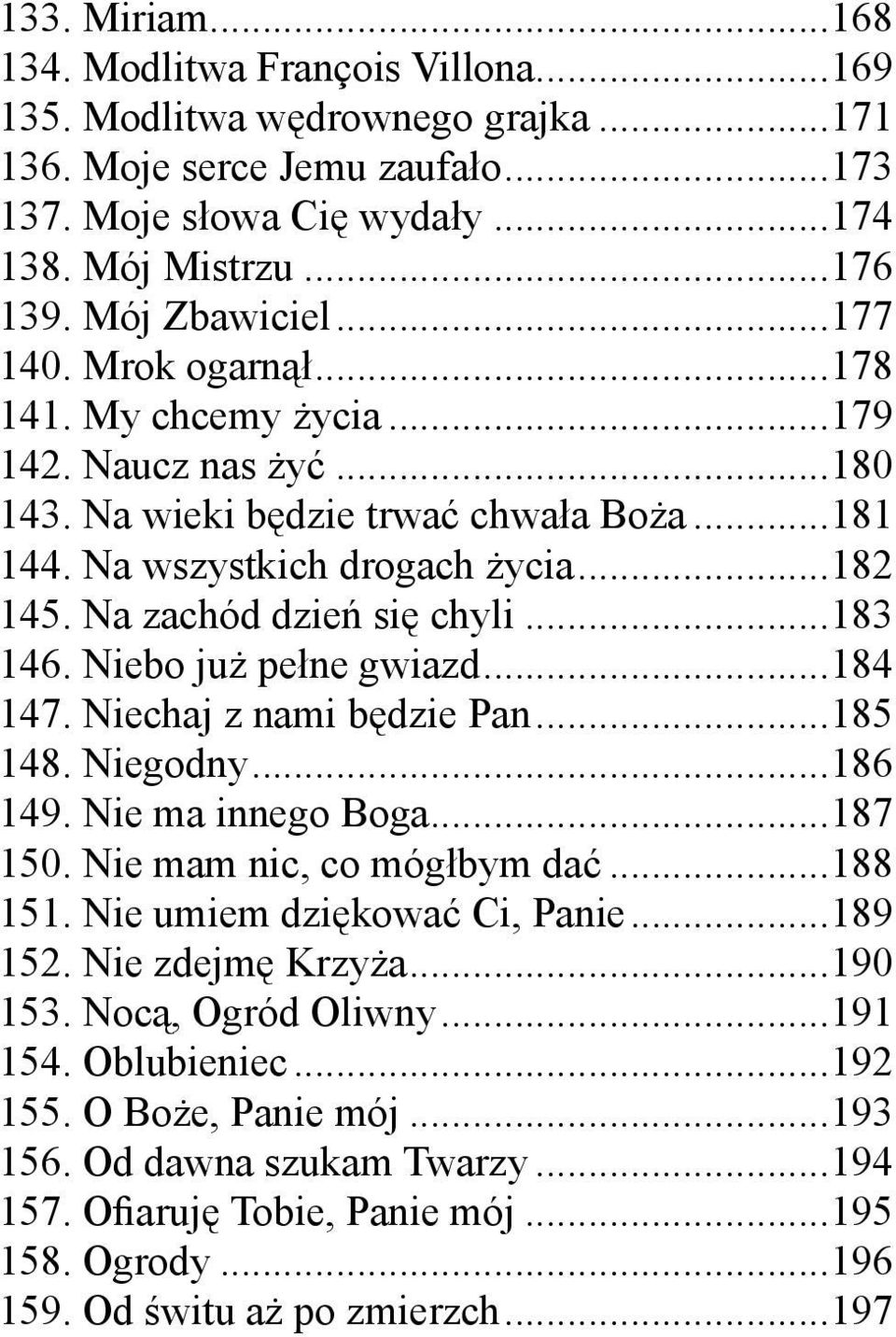 Na zachód dzień się chyli...183 146. Niebo już pełne gwiazd...184 147. Niechaj z nami będzie Pan...185 148. Niegodny...186 149. Nie ma innego Boga...187 150. Nie mam nic, co mógłbym dać...188 151.