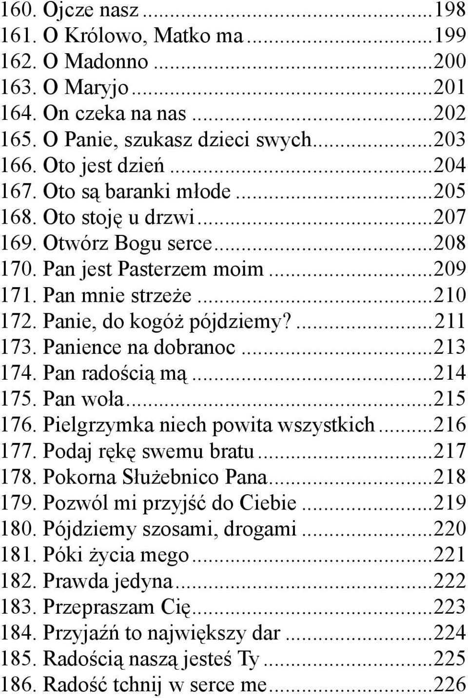 Panience na dobranoc...213 174. Pan radością mą...214 175. Pan woła...215 176. Pielgrzymka niech powita wszystkich...216 177. Podaj rękę swemu bratu...217 178. Pokorna Służebnico Pana...218 179.