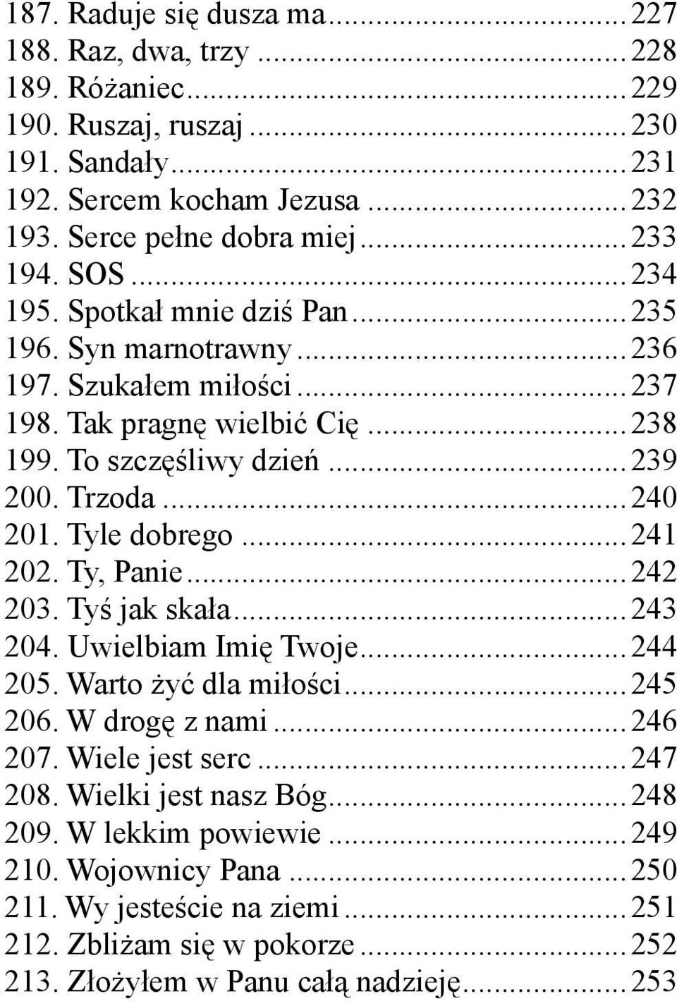 ..240 201. Tyle dobrego...241 202. Ty, Panie...242 203. Tyś jak skała...243 204. Uwielbiam Imię Twoje...244 205. Warto żyć dla miłości...245 206. W drogę z nami...246 207. Wiele jest serc.