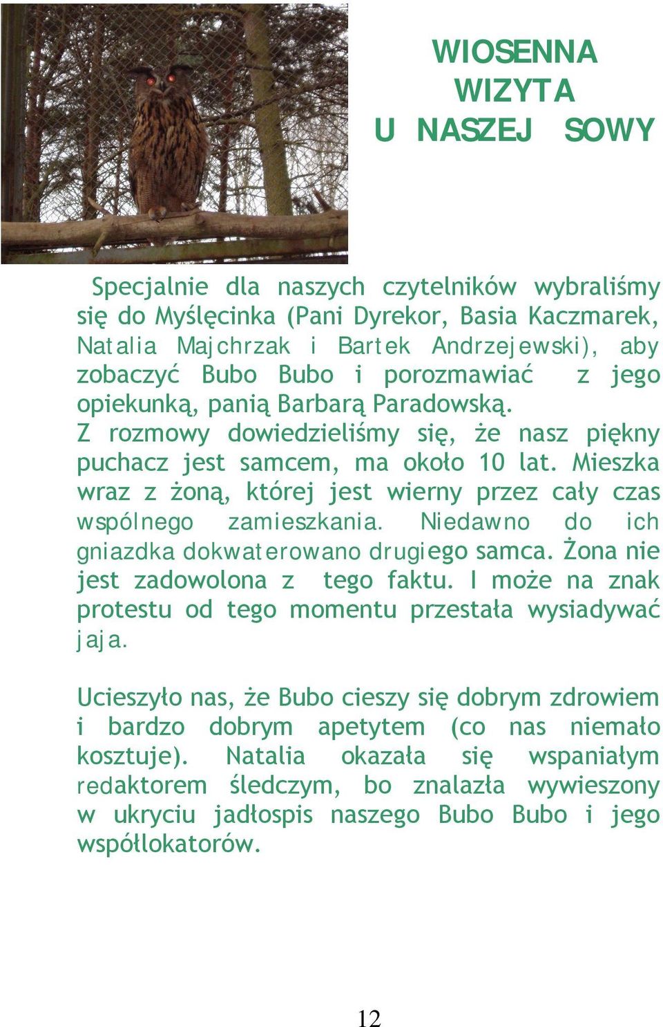 Mieszka wraz z żoną, której jest wierny przez cały czas wspólnego zamieszkania. Niedawno do ich gniazdka dokwaterowano drugiego samca. Żona nie jest zadowolona z tego faktu.