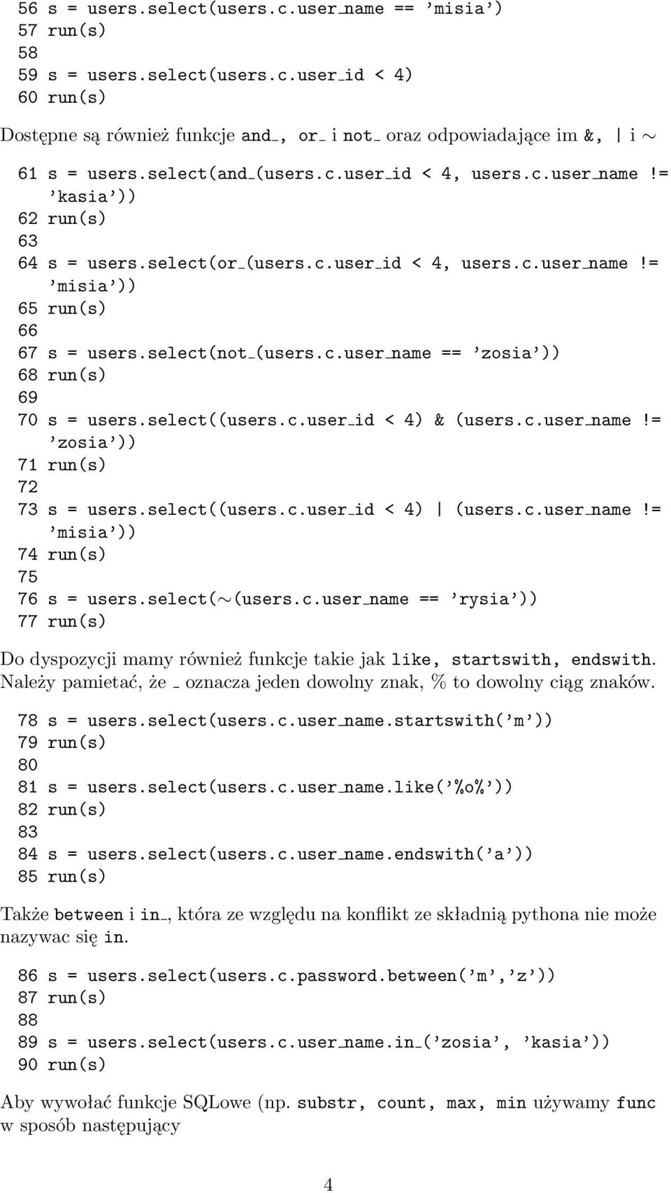 select((users.c.user id < 4) & (users.c.user name!= zosia )) 71 run(s) 72 73 s = users.select((users.c.user id < 4) (users.c.user name!= misia )) 74 run(s) 75 76 s = users.select( (users.c.user name == rysia )) 77 run(s) Do dyspozycji mamy również funkcje takie jak like, startswith, endswith.
