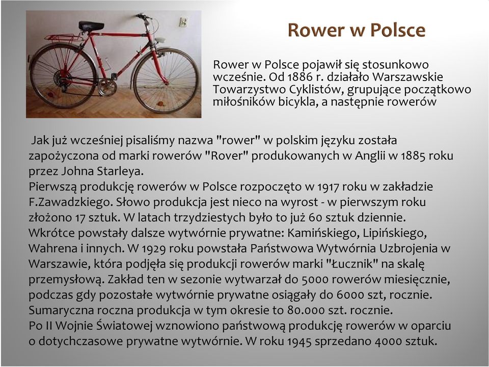rowerów "Rover" produkowanych w Anglii w 1885 roku przez Johna Starleya. Pierwszą produkcję rowerów w Polsce rozpoczęto w 1917 roku w zakładzie F.Zawadzkiego.