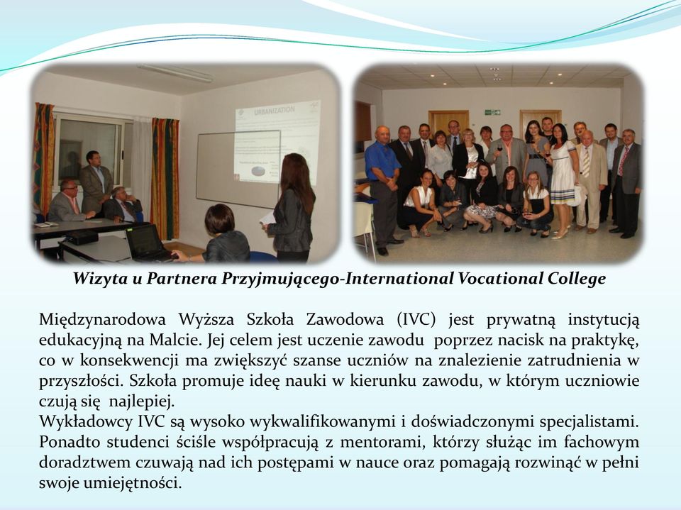 Szkoła promuje ideę nauki w kierunku zawodu, w którym uczniowie czują się najlepiej. Wykładowcy IVC są wysoko wykwalifikowanymi i doświadczonymi specjalistami.