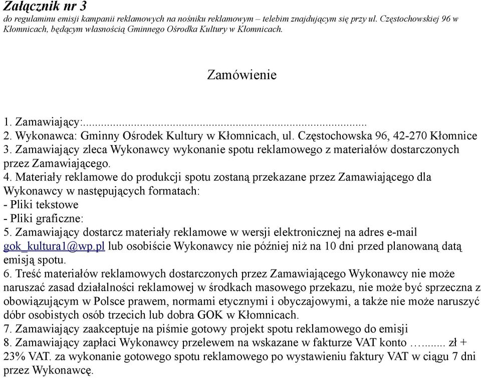 Częstochowska 96, 42-270 Kłomnice 3. Zamawiający zleca Wykonawcy wykonanie spotu reklamowego z materiałów dostarczonych przez Zamawiającego. 4. Materiały reklamowe do produkcji spotu zostaną przekazane przez Zamawiającego dla Wykonawcy w następujących formatach: - Pliki tekstowe - Pliki graficzne: 5.
