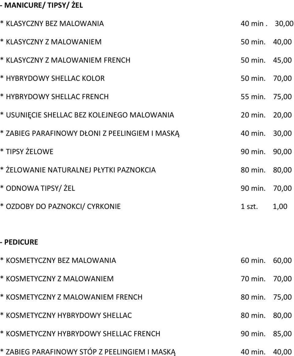 90,00 * ŻELOWANIE NATURALNEJ PŁYTKI PAZNOKCIA 80 min. 80,00 * ODNOWA TIPSY/ ŻEL 90 min. 70,00 * OZDOBY DO PAZNOKCI/ CYRKONIE 1 szt. 1,00 - PEDICURE * KOSMETYCZNY BEZ MALOWANIA 60 min.