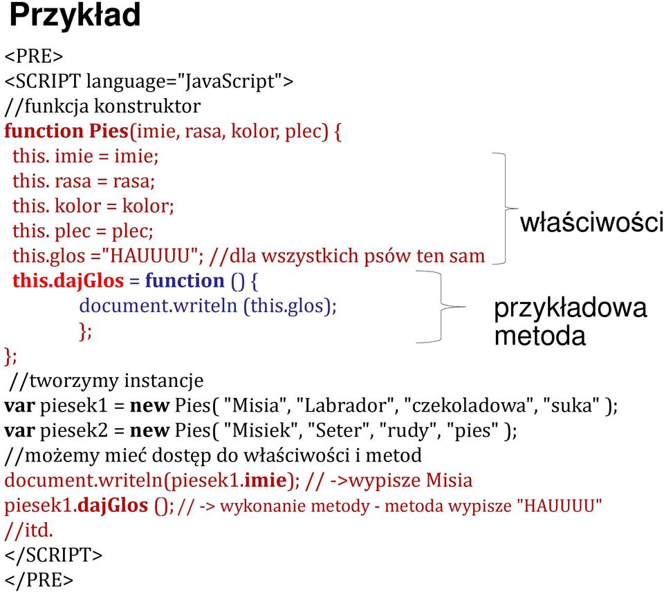 glos); ; ; //tworzymy instancje właściwości przykładowa metoda var piesek1 = new Pies( "Misia", "Labrador", "czekoladowa", "suka" ); varpiesek2 = newpies( "Misiek",