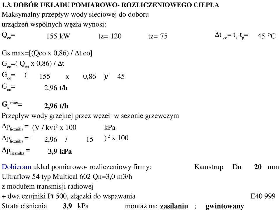 grzewczym p licznika = (V / kv) 2 x 100 kpa 2 p licznika = ( 2,96 / 15 ) x 100 p licznika = 3,9 kpa Dobieram układ pomiarowo- rozliczeniowy firmy: Kamstrup Dn 20 mm Ultraflow 54 typ