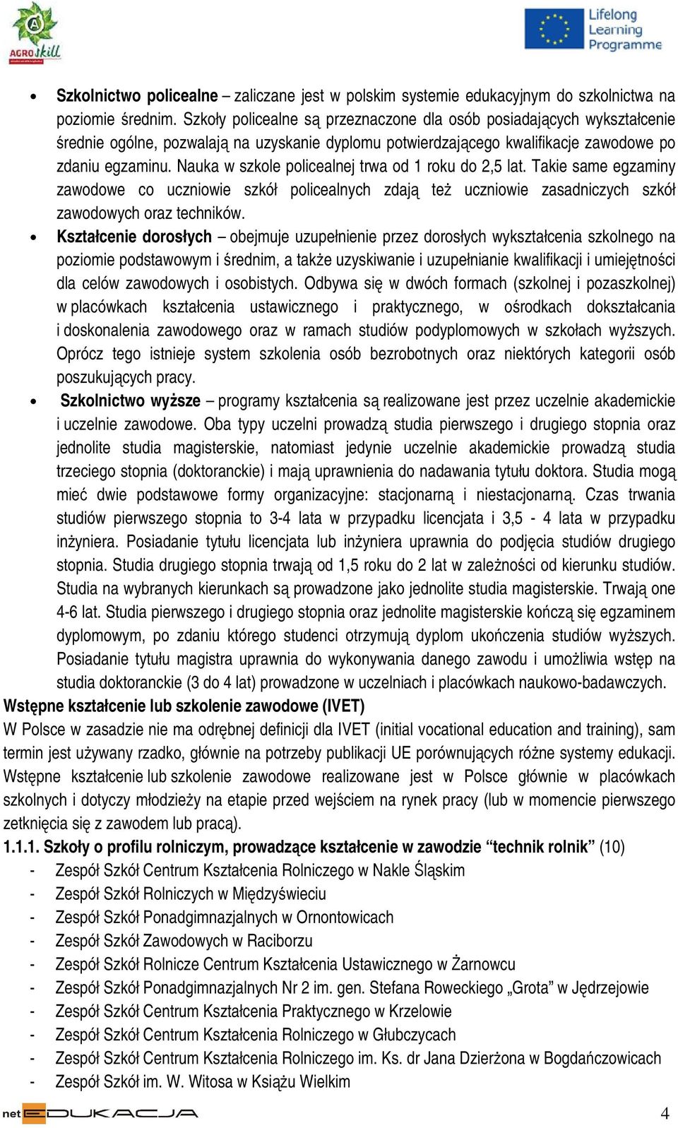 Nauka w szkole policealnej trwa od 1 roku do 2,5 lat. Takie same egzaminy zawodowe co uczniowie szkół policealnych zdają też uczniowie zasadniczych szkół zawodowych oraz techników.