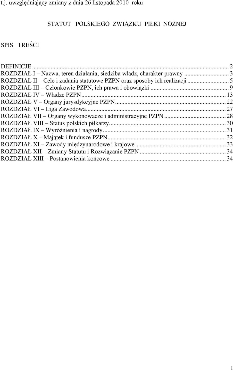 .. 13 ROZDZIAŁ V Organy jurysdykcyjne PZPN... 22 ROZDZIAŁ VI Liga Zawodowa... 27 ROZDZIAŁ VII Organy wykonowacze i administracyjne PZPN... 28 ROZDZIAŁ VIII Status polskich piłkarzy.