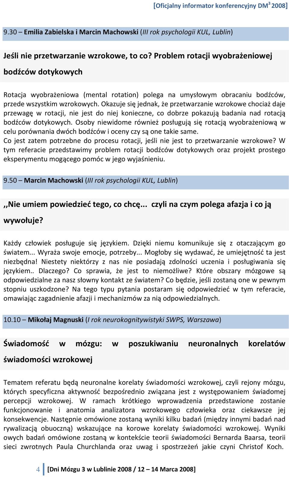 Okazuje się jednak, że przetwarzanie wzrokowe chociaż daje przewagę w rotacji, nie jest do niej konieczne, co dobrze pokazują badania nad rotacją bodźców dotykowych.