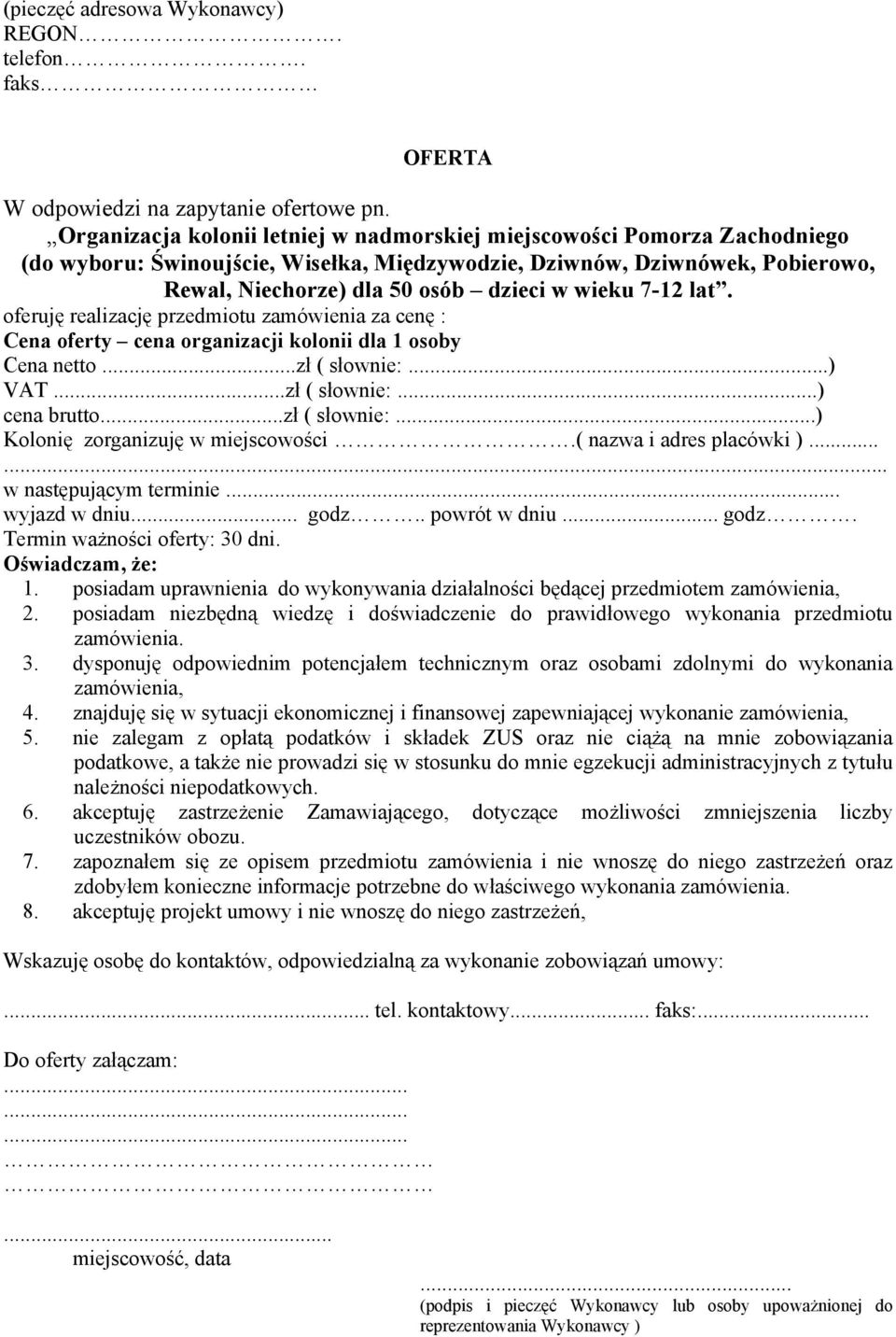 7-12 lat. oferuję realizację przedmiotu zamówienia za cenę : Cena oferty cena organizacji kolonii dla 1 osoby Cena netto...zł ( słownie:...) VAT...zł ( słownie:...) cena brutto...zł ( słownie:...) Kolonię zorganizuję w miejscowości.