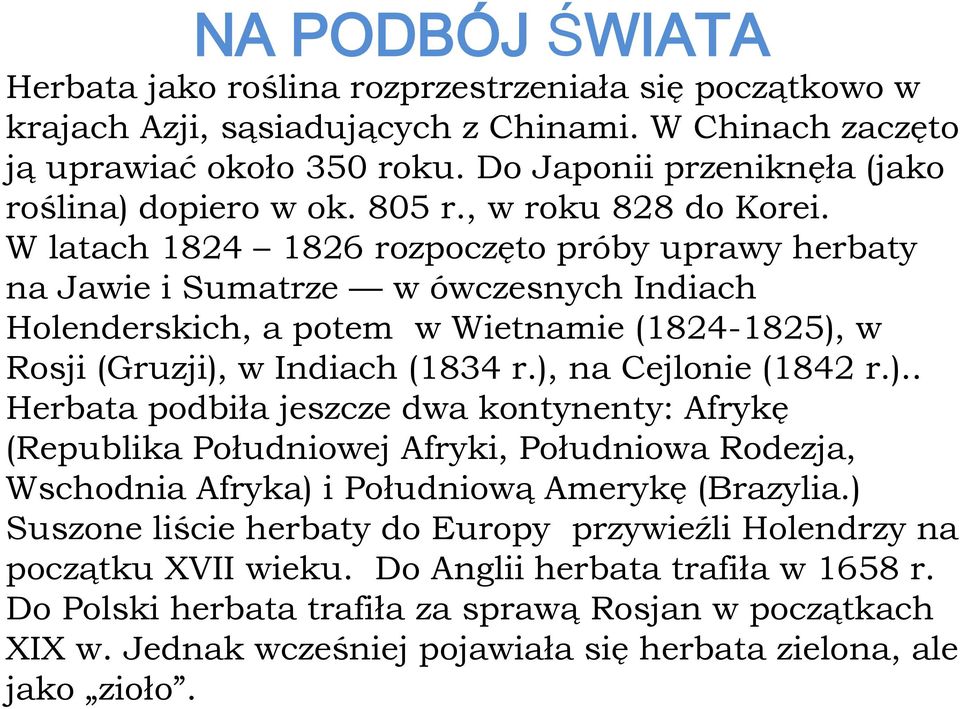 W latach 1824 1826 rozpoczęto próby uprawy herbaty na Jawie i Sumatrze w ówczesnych Indiach Holenderskich, a potem w Wietnamie (1824-1825), w Rosji (Gruzji), w Indiach (1834 r.), na Cejlonie (1842 r.