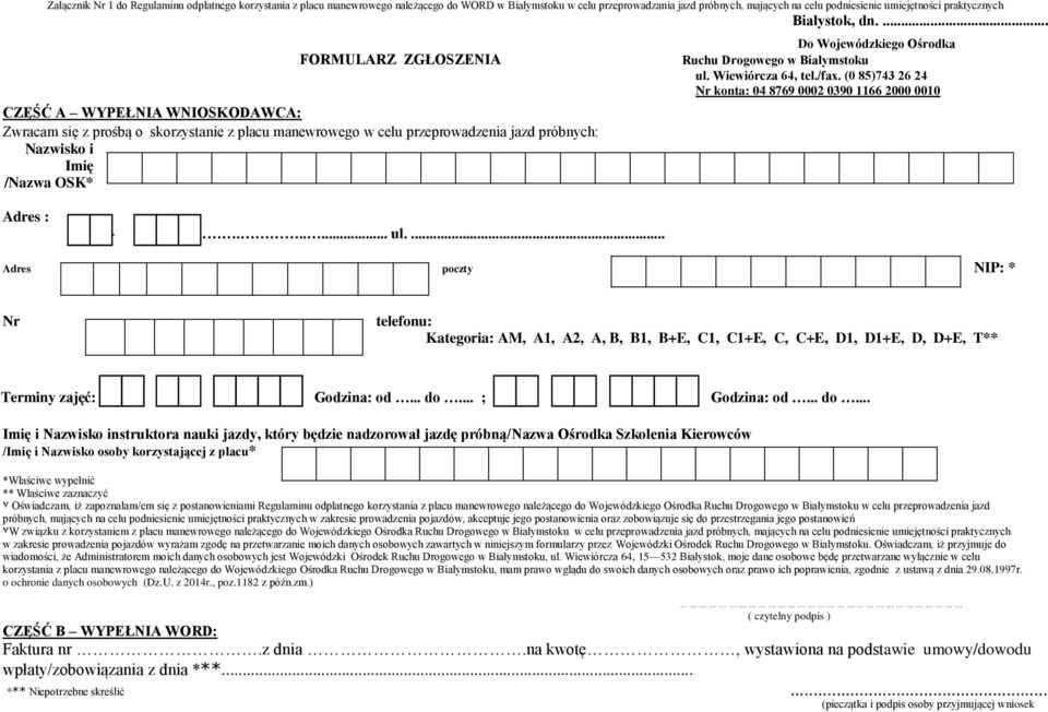 ... FORMULARZ ZGŁOSZENIA CZĘŚĆ A WYPEŁNIA WNIOSKODAWCA: Zwracam się z prośbą o skorzystanie z placu manewrowego w celu przeprowadzenia jazd próbnych: Nazwisko i Imię /Nazwa OSK* Do Wojewódzkiego