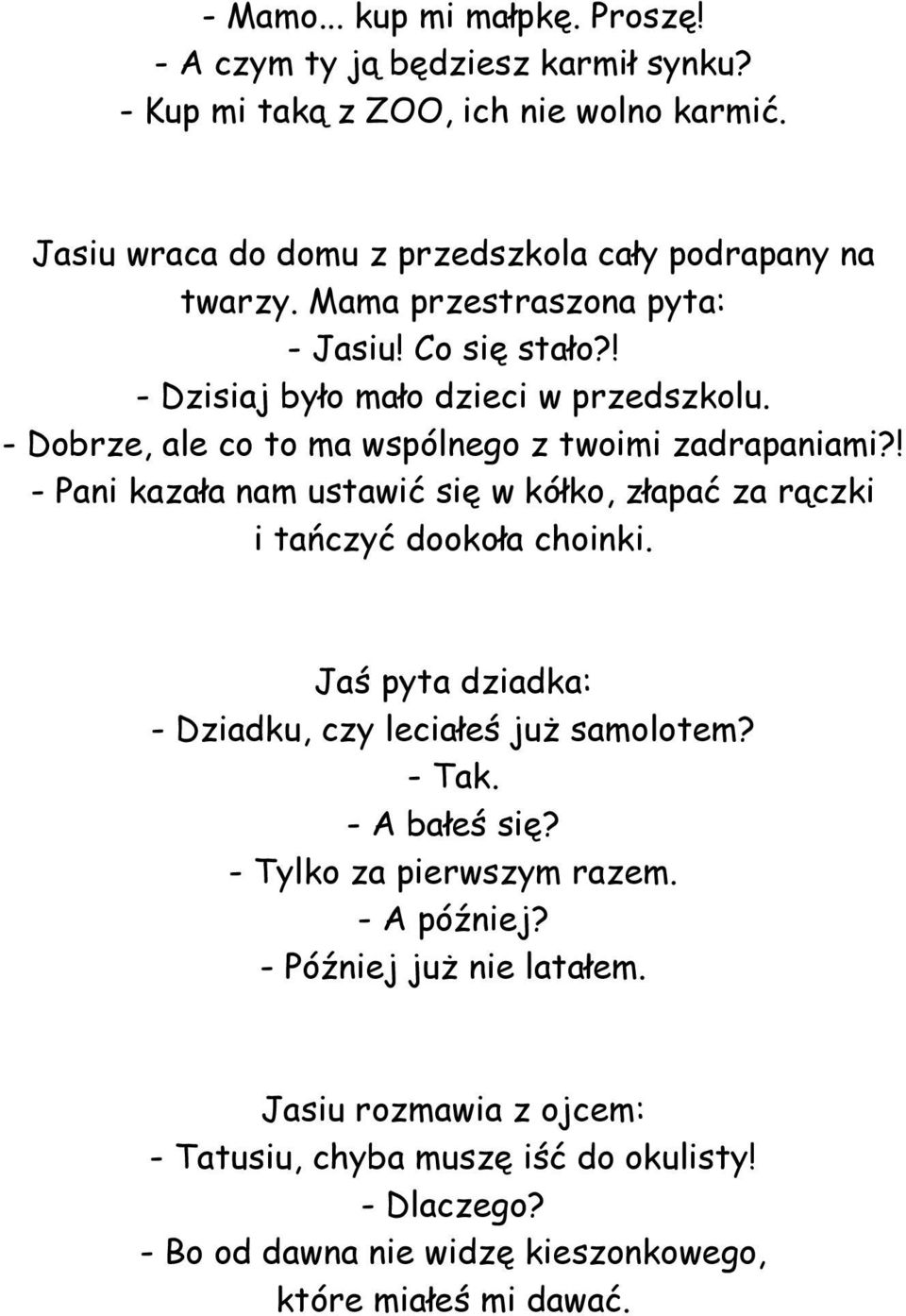 ! - Pani kazała nam ustawić się w kółko, złapać za rączki i tańczyć dookoła choinki. Jaś pyta dziadka: - Dziadku, czy leciałeś już samolotem? - Tak. - A bałeś się?