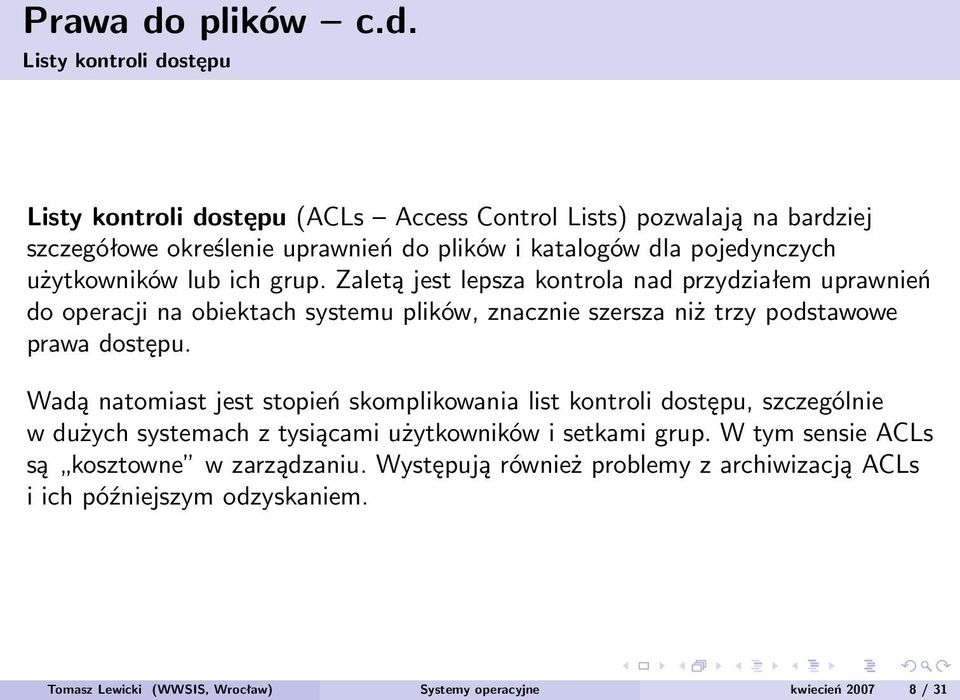 Listy kontroli dostępu Listy kontroli dostępu (ACLs Access Control Lists) pozwalają na bardziej szczegółowe określenie uprawnień do plików i katalogów dla pojedynczych