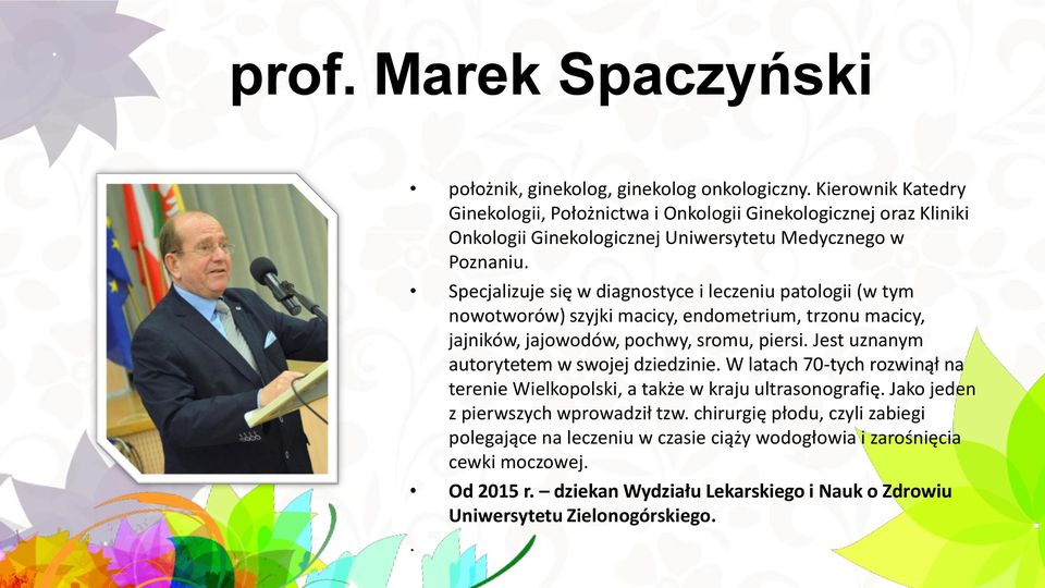 Specjalizuje się w diagnostyce i leczeniu patologii (w tym nowotworów) szyjki macicy, endometrium, trzonu macicy, jajników, jajowodów, pochwy, sromu, piersi.
