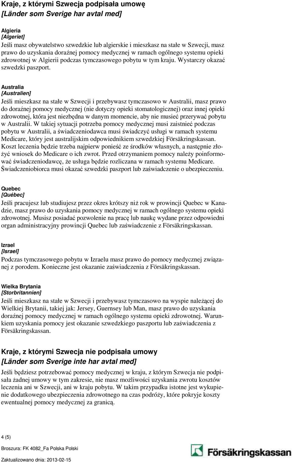 Australia [Australien] Jeśli mieszkasz na stałe w Szwecji i przebywasz tymczasowo w Australii, masz prawo do doraźnej pomocy medycznej (nie dotyczy opieki stomatologicznej) oraz innej opieki