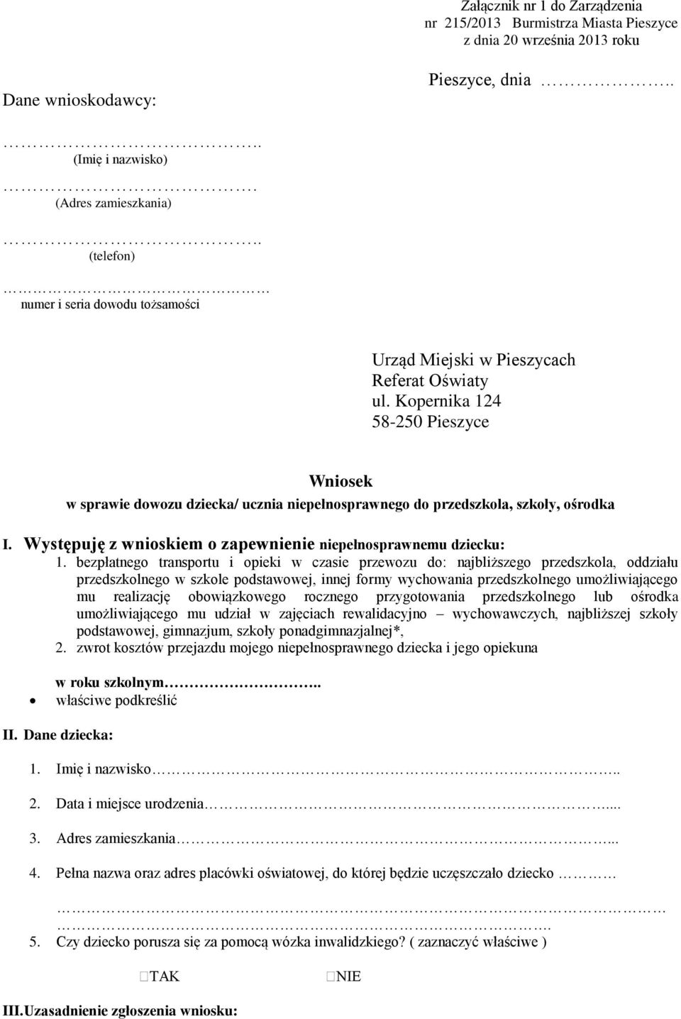 Kopernika 124 58-250 Pieszyce Wniosek w sprawie dowozu dziecka/ ucznia niepełnosprawnego do przedszkola, szkoły, ośrodka I. Występuję z wnioskiem o zapewnienie niepełnosprawnemu dziecku: 1.