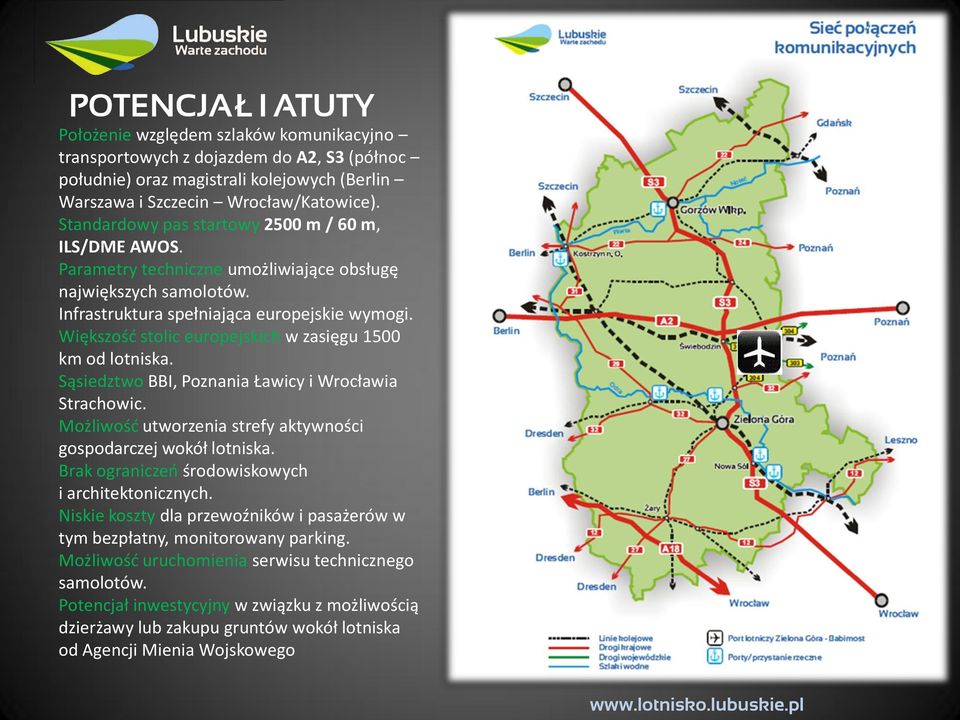 Większość stolic europejskich w zasięgu 1500 km od lotniska. Sąsiedztwo BBI, Poznania Ławicy i Wrocławia Strachowic. Możliwość utworzenia strefy aktywności gospodarczej wokół lotniska.