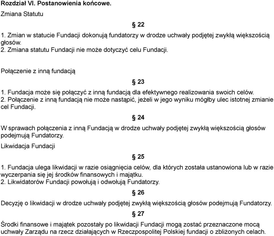 24 W sprawach połączenia z inną Fundacją w drodze uchwały podjętej zwykłą większością głosów podejmują Fundatorzy. Likwidacja Fundacji 25 1.